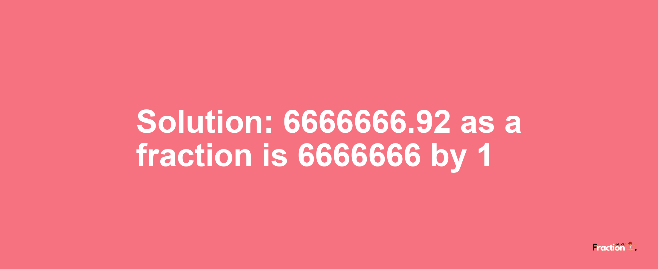 Solution:6666666.92 as a fraction is 6666666/1